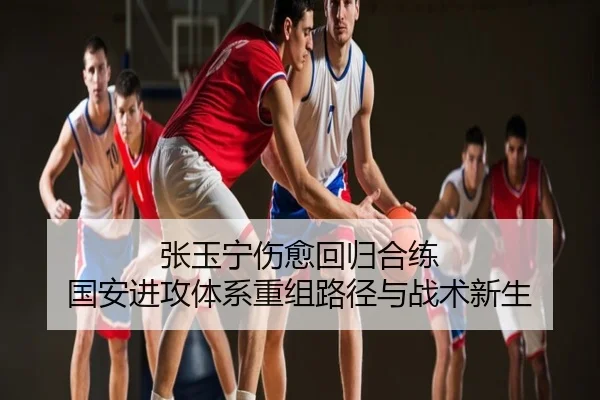 张玉宁伤愈回归合练 国安进攻体系重组路径与战术新生