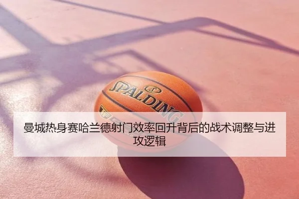 曼城热身赛哈兰德射门效率回升背后的战术调整与进攻逻辑