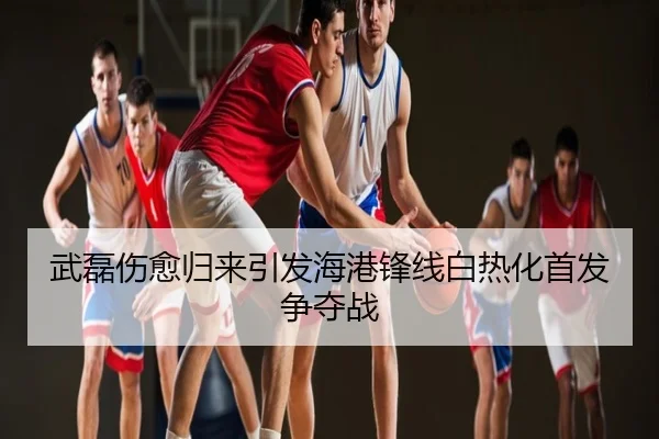 武磊伤愈归来引发海港锋线白热化首发争夺战