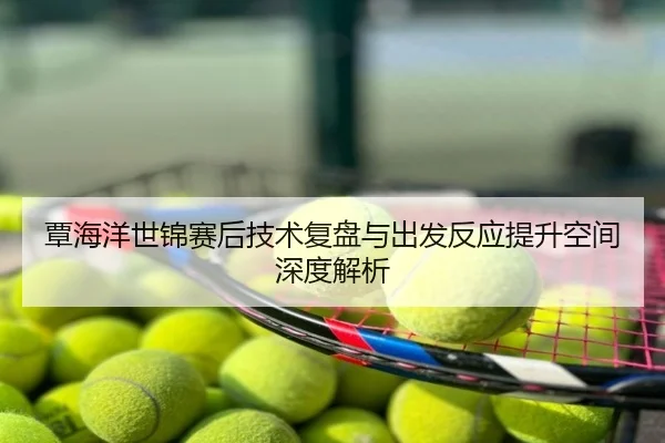 覃海洋世锦赛后技术复盘与出发反应提升空间深度解析